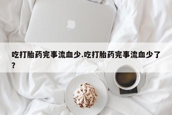 哪里可以私下卖到打胎药吃打胎药完事流血少.吃打胎药完事流血少了？
