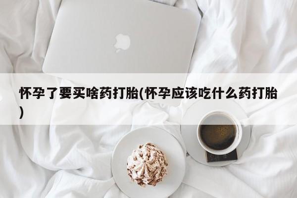 哪里可以私下卖到打胎药怀孕了要买啥药打胎(怀孕应该吃什么药打胎)