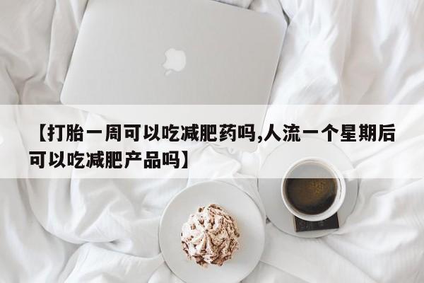 哪里可以私下卖到打胎药【打胎一周可以吃减肥药吗,人流一个星期后可以吃减肥产品吗】