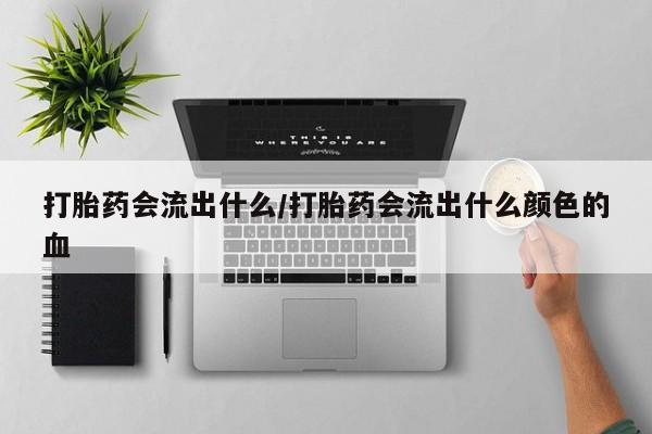 哪里可以私下卖到打胎药打胎药会流出什么/打胎药会流出什么颜色的血