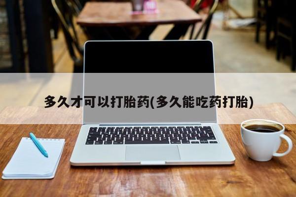 哪里可以私下卖到打胎药多久才可以打胎药(多久能吃药打胎)