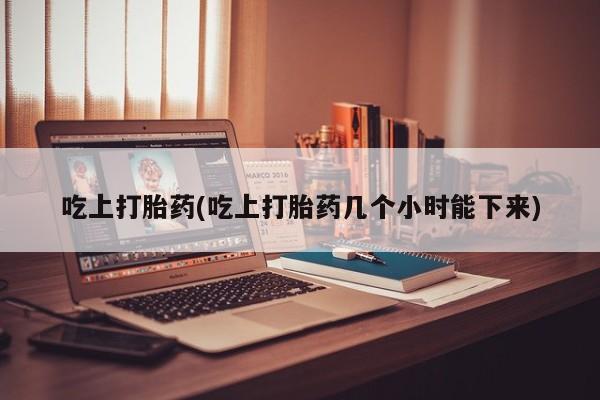 哪里可以私下卖到打胎药吃上打胎药(吃上打胎药几个小时能下来)