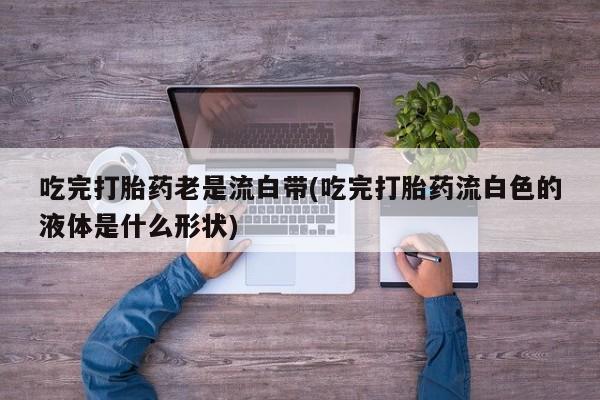 哪里可以私下卖到打胎药吃完打胎药老是流白带(吃完打胎药流白色的液体是什么形状)