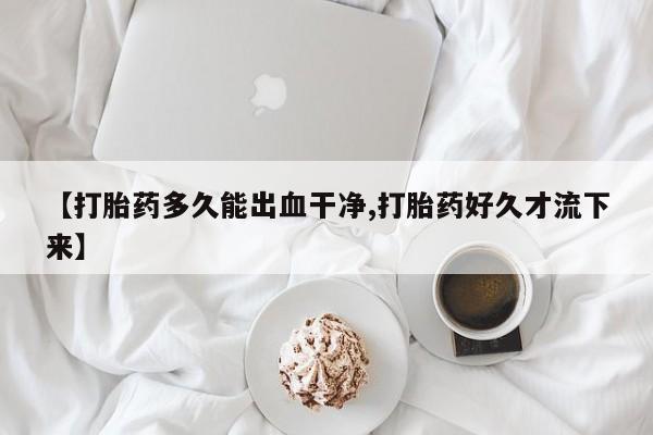 哪里可以私下卖到打胎药【打胎药多久能出血干净,打胎药好久才流下来】