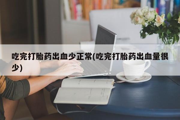 哪里可以私下卖到打胎药吃完打胎药出血少正常(吃完打胎药出血量很少)