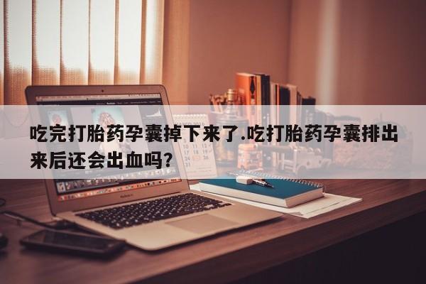 哪里可以私下卖到打胎药吃完打胎药孕囊掉下来了.吃打胎药孕囊排出来后还会出血吗？