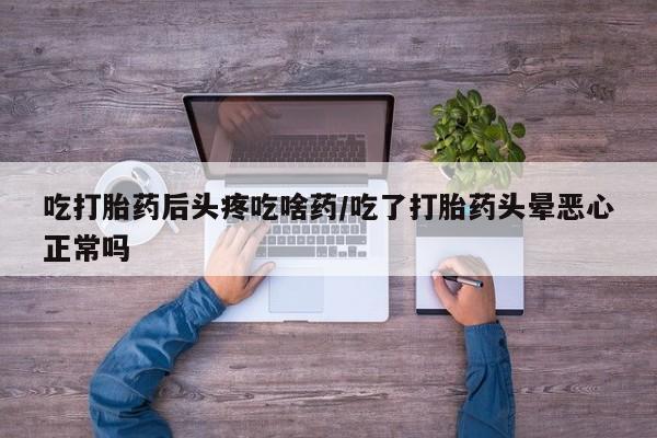 哪里可以私下卖到打胎药吃打胎药后头疼吃啥药/吃了打胎药头晕恶心正常吗