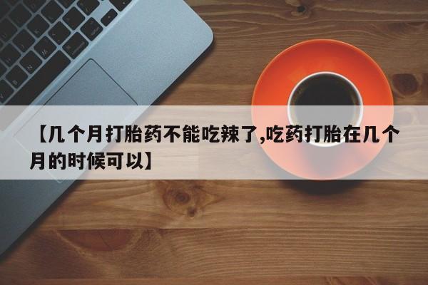 哪里可以私下卖到打胎药【几个月打胎药不能吃辣了,吃药打胎在几个月的时候可以】