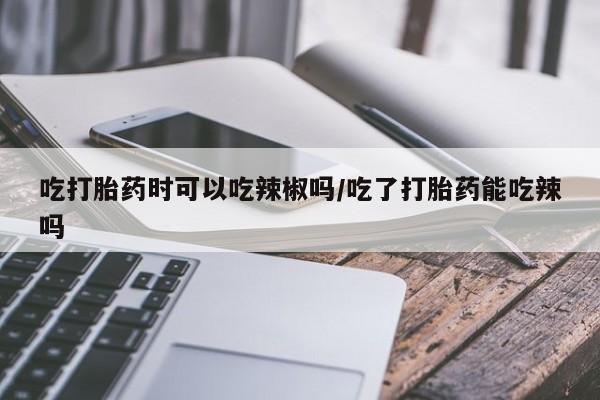 哪里可以私下卖到打胎药吃打胎药时可以吃辣椒吗/吃了打胎药能吃辣吗