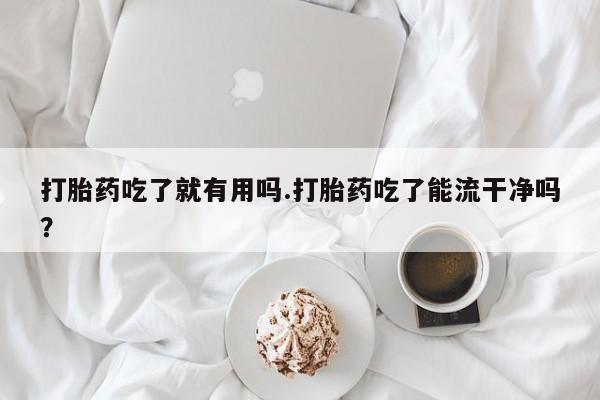 哪里可以私下卖到打胎药打胎药吃了就有用吗.打胎药吃了能流干净吗？