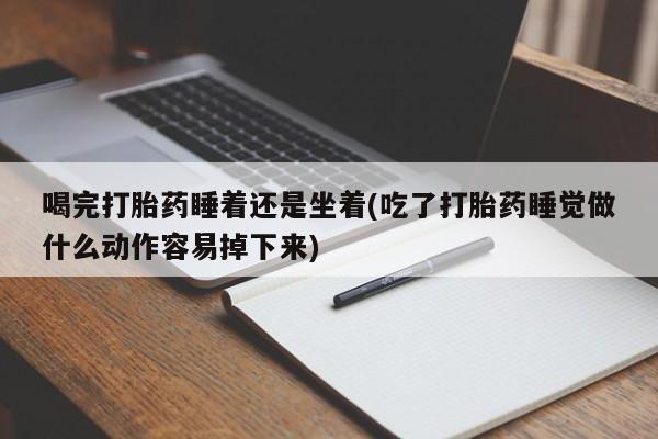 哪里可以私下卖到打胎药喝完打胎药睡着还是坐着(吃了打胎药睡觉做什么动作容易掉下来)