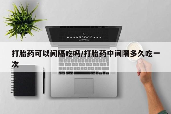 哪里可以私下卖到打胎药打胎药可以间隔吃吗/打胎药中间隔多久吃一次