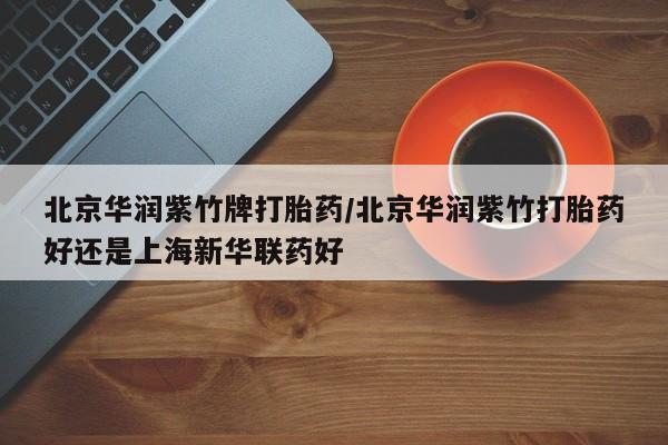 哪里可以私下卖到打胎药北京华润紫竹牌打胎药/北京华润紫竹打胎药好还是上海新华联药好