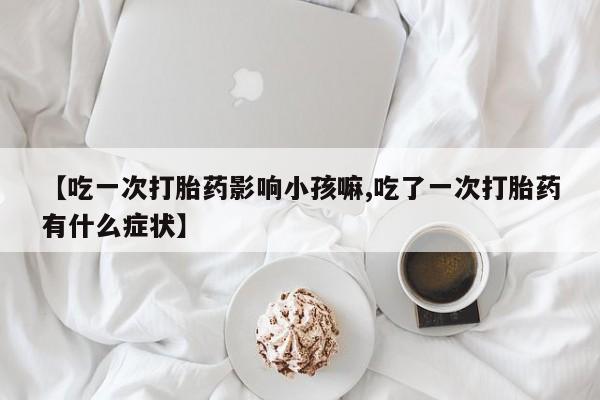 哪里可以私下卖到打胎药【吃一次打胎药影响小孩嘛,吃了一次打胎药有什么症状】
