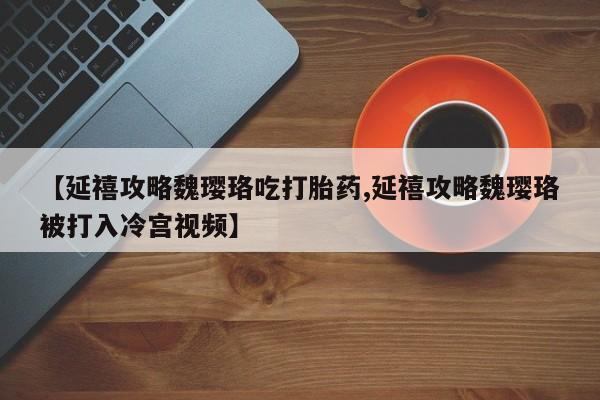 哪里可以私下卖到打胎药【延禧攻略魏璎珞吃打胎药,延禧攻略魏璎珞被打入冷宫视频】