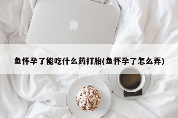 哪里可以私下卖到打胎药鱼怀孕了能吃什么药打胎(鱼怀孕了怎么弄)