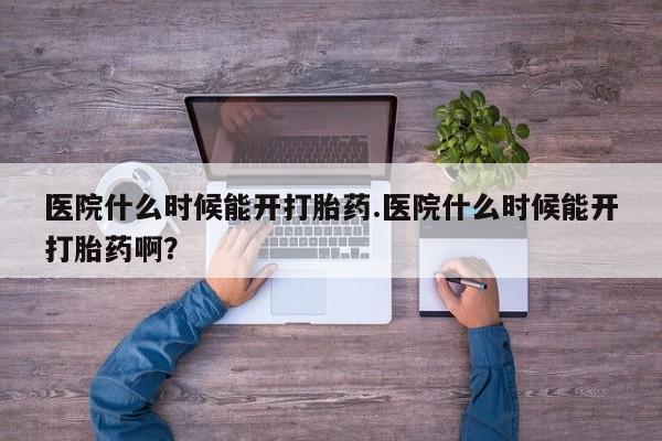 哪里可以私下卖到打胎药医院什么时候能开打胎药.医院什么时候能开打胎药啊？