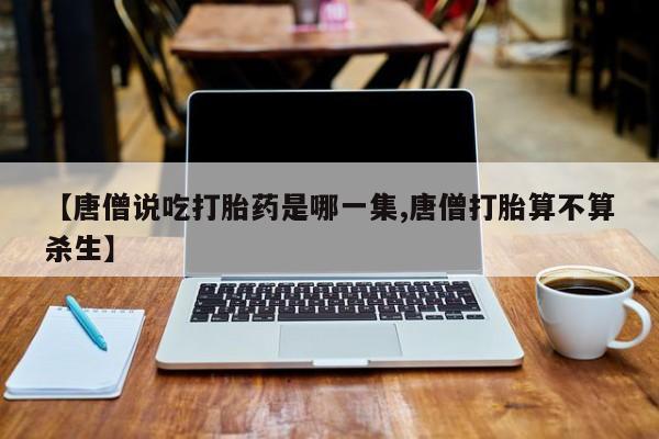 哪里可以私下卖到打胎药【唐僧说吃打胎药是哪一集,唐僧打胎算不算杀生】