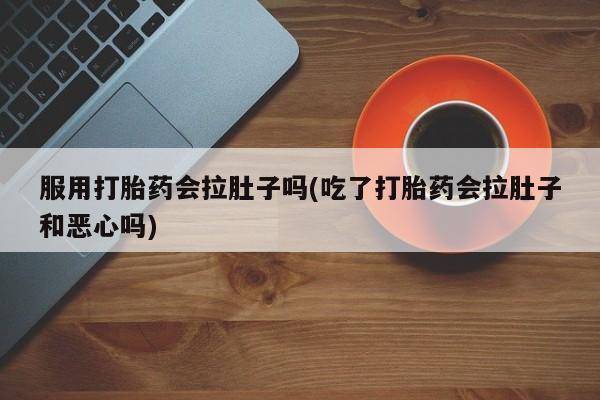 哪里可以私下卖到打胎药服用打胎药会拉肚子吗(吃了打胎药会拉肚子和恶心吗)