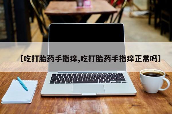 哪里可以私下卖到打胎药【吃打胎药手指痒,吃打胎药手指痒正常吗】