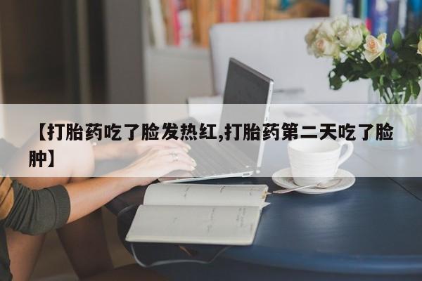 哪里可以私下卖到打胎药【打胎药吃了脸发热红,打胎药第二天吃了脸肿】