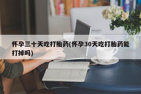 哪里可以私下卖到打胎药怀孕三十天吃打胎药(怀孕30天吃打胎药能打掉吗)