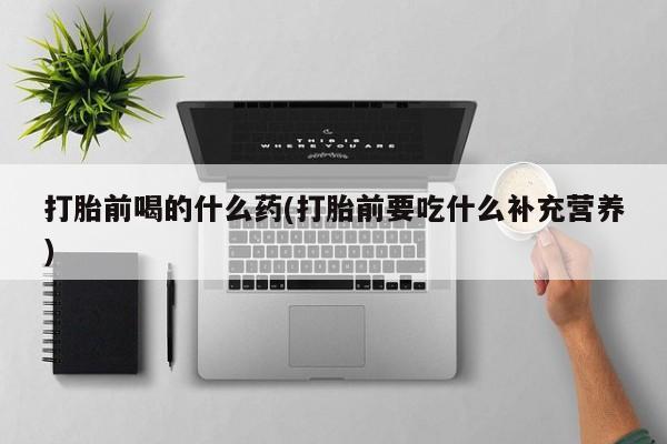 哪里可以私下卖到打胎药打胎前喝的什么药(打胎前要吃什么补充营养)