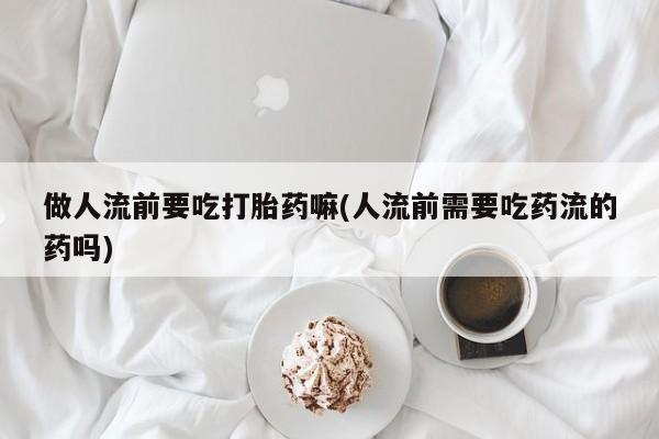 哪里可以私下卖到打胎药做人流前要吃打胎药嘛(人流前需要吃药流的药吗)