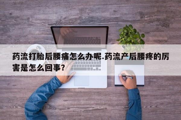 哪里可以私下卖到打胎药药流打胎后腰痛怎么办呢.药流产后腰疼的厉害是怎么回事？