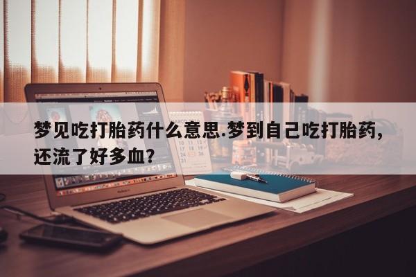 哪里可以私下卖到打胎药梦见吃打胎药什么意思.梦到自己吃打胎药,还流了好多血？