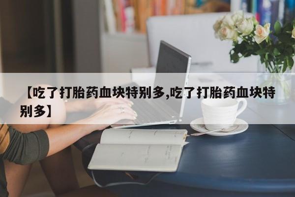 哪里可以私下卖到打胎药【吃了打胎药血块特别多,吃了打胎药血块特别多】