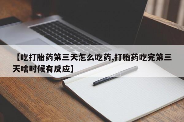 哪里可以私下卖到打胎药【吃打胎药第三天怎么吃药,打胎药吃完第三天啥时候有反应】