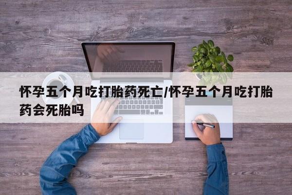 哪里可以私下卖到打胎药怀孕五个月吃打胎药死亡/怀孕五个月吃打胎药会死胎吗