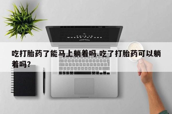 哪里可以私下卖到打胎药吃打胎药了能马上躺着吗.吃了打胎药可以躺着吗？