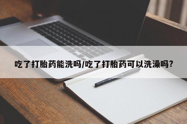 哪里可以私下卖到打胎药吃了打胎药能洗吗/吃了打胎药可以洗澡吗?