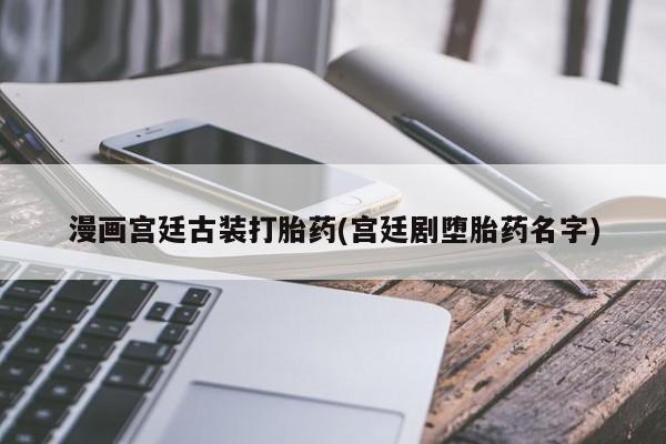 哪里可以私下卖到打胎药漫画宫廷古装打胎药(宫廷剧堕胎药名字)
