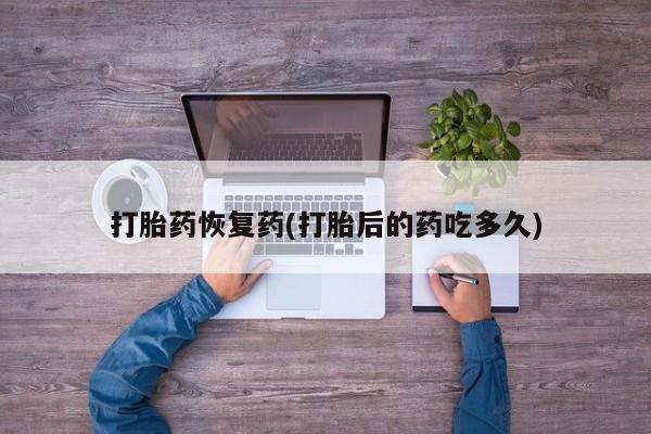 哪里可以私下卖到打胎药打胎药恢复药(打胎后的药吃多久)