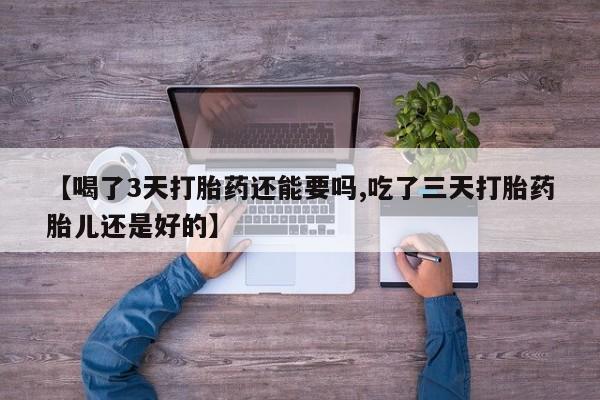 哪里可以私下卖到打胎药【喝了3天打胎药还能要吗,吃了三天打胎药胎儿还是好的】