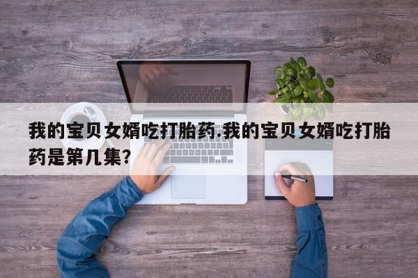 哪里可以私下卖到打胎药我的宝贝女婿吃打胎药.我的宝贝女婿吃打胎药是第几集？