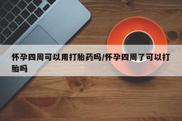 哪里可以私下卖到打胎药怀孕四周可以用打胎药吗/怀孕四周了可以打胎吗
