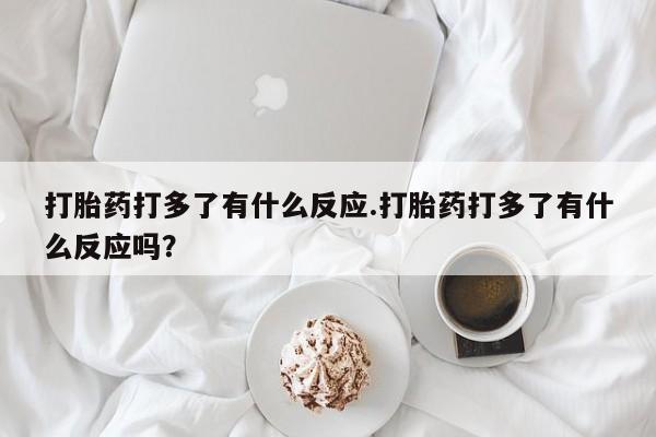 哪里可以私下卖到打胎药打胎药打多了有什么反应.打胎药打多了有什么反应吗？