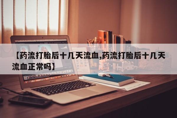 哪里可以私下卖到打胎药【药流打胎后十几天流血,药流打胎后十几天流血正常吗】