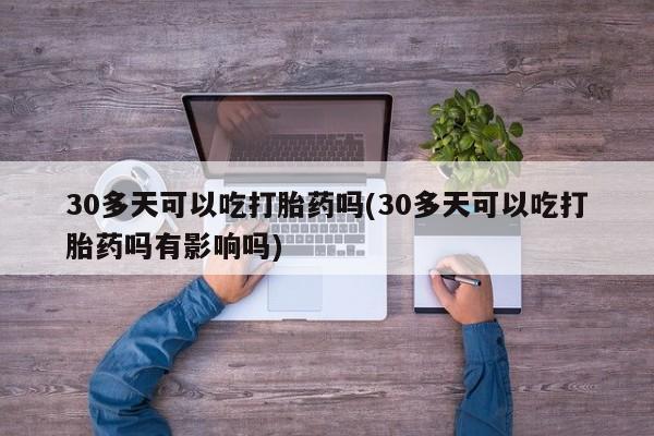 哪里可以私下卖到打胎药30多天可以吃打胎药吗(30多天可以吃打胎药吗有影响吗)