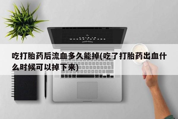 哪里可以私下卖到打胎药吃打胎药后流血多久能掉(吃了打胎药出血什么时候可以掉下来)