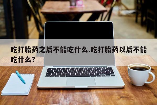 哪里可以私下卖到打胎药吃打胎药之后不能吃什么.吃打胎药以后不能吃什么?
