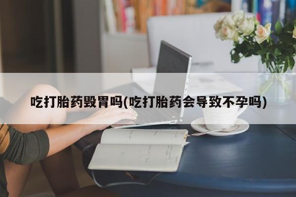 哪里可以私下卖到打胎药吃打胎药毁胃吗(吃打胎药会导致不孕吗)