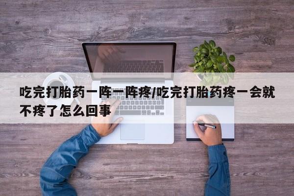 哪里可以私下卖到打胎药吃完打胎药一阵一阵疼/吃完打胎药疼一会就不疼了怎么回事