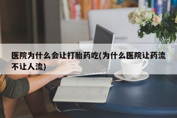 哪里可以私下卖到打胎药医院为什么会让打胎药吃(为什么医院让药流不让人流)