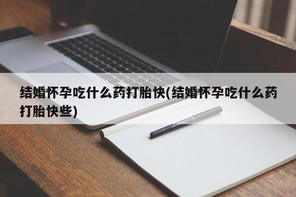 哪里可以私下卖到打胎药结婚怀孕吃什么药打胎快(结婚怀孕吃什么药打胎快些)
