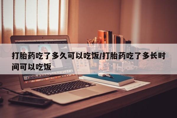 哪里可以私下卖到打胎药打胎药吃了多久可以吃饭/打胎药吃了多长时间可以吃饭